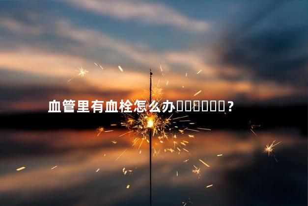 血管里有血栓怎么办？